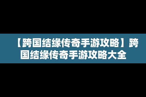 【跨国结缘传奇手游攻略】跨国结缘传奇手游攻略大全