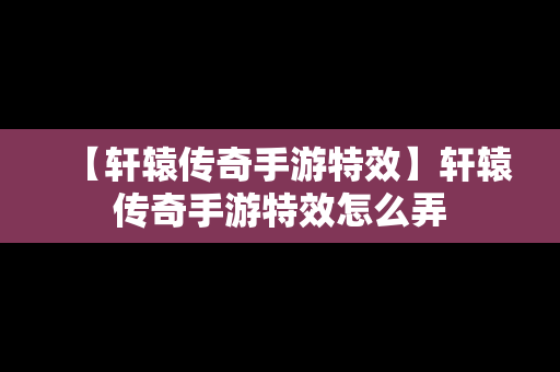 【轩辕传奇手游特效】轩辕传奇手游特效怎么弄