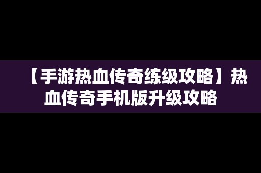 【手游热血传奇练级攻略】热血传奇手机版升级攻略