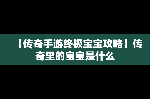 【传奇手游终极宝宝攻略】传奇里的宝宝是什么