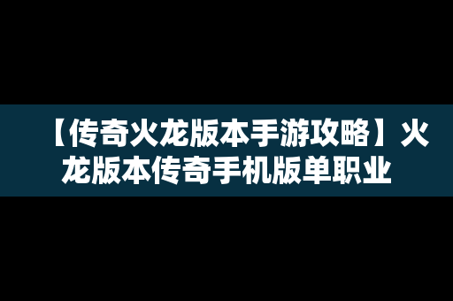 【传奇火龙版本手游攻略】火龙版本传奇手机版单职业