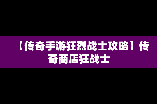 【传奇手游狂烈战士攻略】传奇商店狂战士