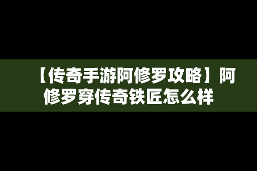 【传奇手游阿修罗攻略】阿修罗穿传奇铁匠怎么样