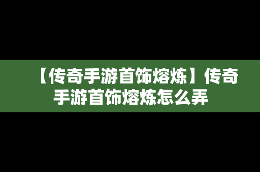 【传奇手游首饰熔炼】传奇手游首饰熔炼怎么弄