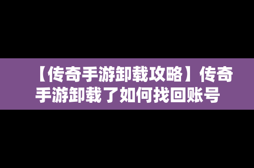 【传奇手游卸载攻略】传奇手游卸载了如何找回账号