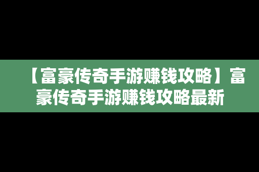 【富豪传奇手游赚钱攻略】富豪传奇手游赚钱攻略最新