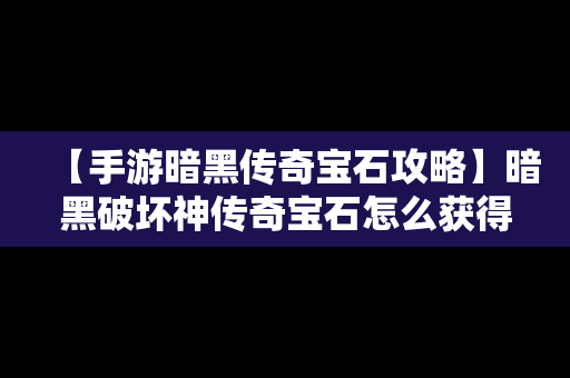 【手游暗黑传奇宝石攻略】暗黑破坏神传奇宝石怎么获得