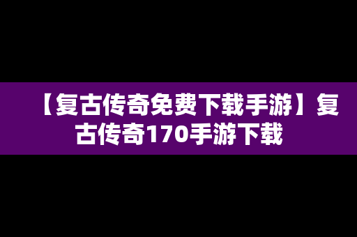 【复古传奇免费下载手游】复古传奇170手游下载