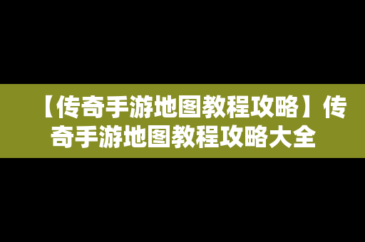 【传奇手游地图教程攻略】传奇手游地图教程攻略大全