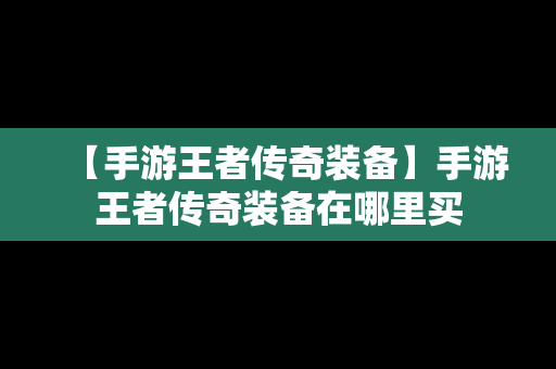 【手游王者传奇装备】手游王者传奇装备在哪里买