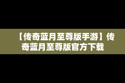 【传奇蓝月至尊版手游】传奇蓝月至尊版官方下载