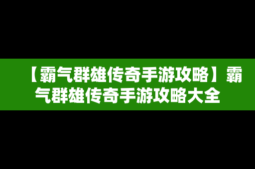 【霸气群雄传奇手游攻略】霸气群雄传奇手游攻略大全