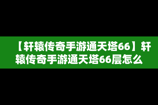 【轩辕传奇手游通天塔66】轩辕传奇手游通天塔66层怎么过