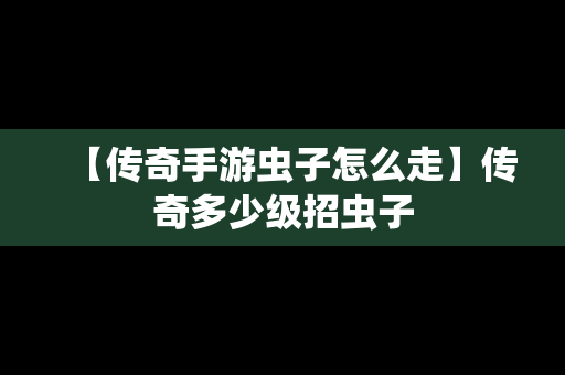 【传奇手游虫子怎么走】传奇多少级招虫子