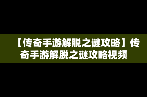 【传奇手游解脱之谜攻略】传奇手游解脱之谜攻略视频