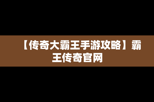 【传奇大霸王手游攻略】霸王传奇官网