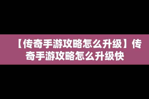 【传奇手游攻略怎么升级】传奇手游攻略怎么升级快