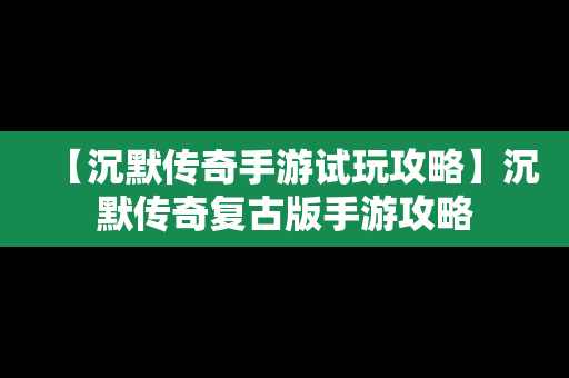 【沉默传奇手游试玩攻略】沉默传奇复古版手游攻略