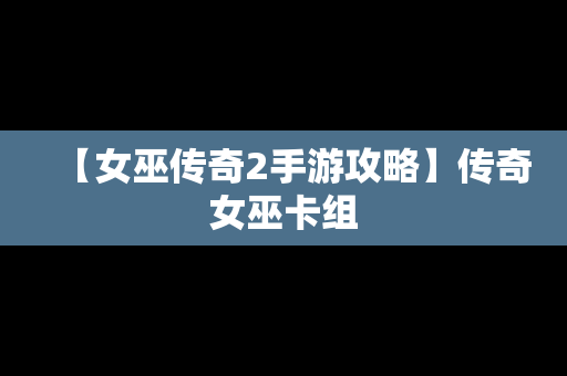 【女巫传奇2手游攻略】传奇女巫卡组