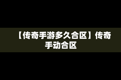 【传奇手游多久合区】传奇手动合区