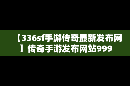 【336sf手游传奇最新发布网】传奇手游发布网站999