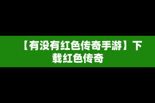 【有没有红色传奇手游】下载红色传奇