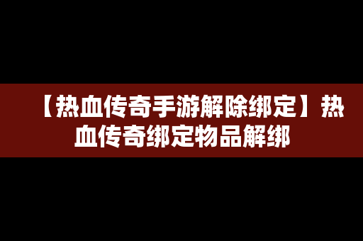 【热血传奇手游解除绑定】热血传奇绑定物品解绑