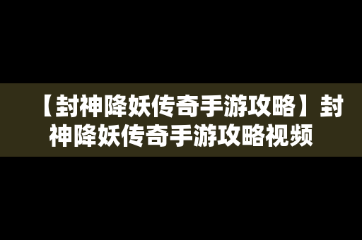 【封神降妖传奇手游攻略】封神降妖传奇手游攻略视频