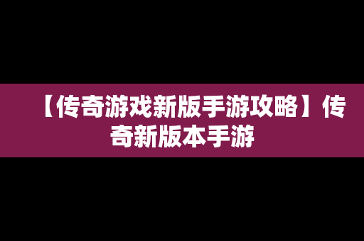 【传奇游戏新版手游攻略】传奇新版本手游