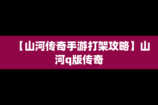 【山河传奇手游打架攻略】山河q版传奇