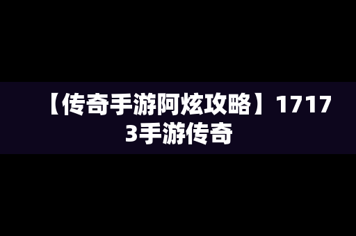 【传奇手游阿炫攻略】17173手游传奇