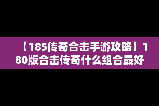 【185传奇合击手游攻略】180版合击传奇什么组合最好