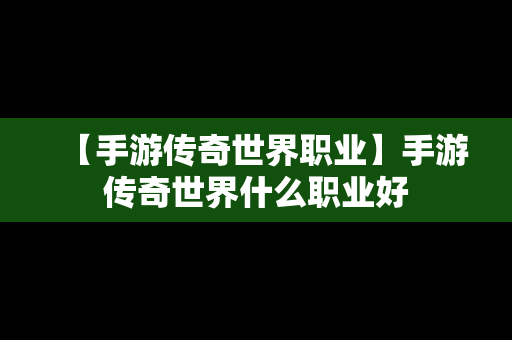 【手游传奇世界职业】手游传奇世界什么职业好