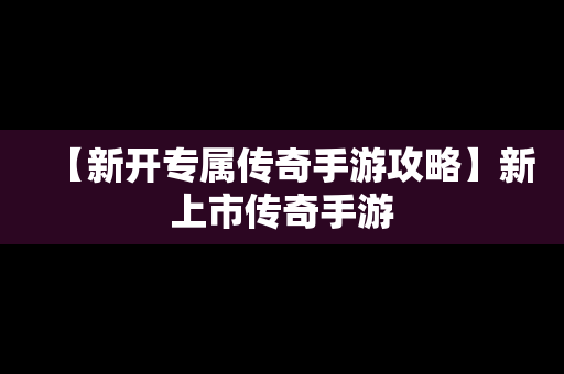 【新开专属传奇手游攻略】新上市传奇手游