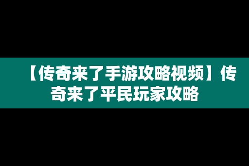 【传奇来了手游攻略视频】传奇来了平民玩家攻略