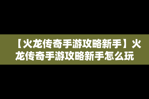 【火龙传奇手游攻略新手】火龙传奇手游攻略新手怎么玩