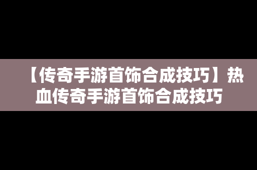 【传奇手游首饰合成技巧】热血传奇手游首饰合成技巧