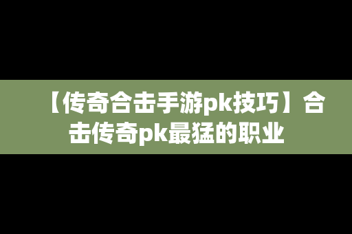 【传奇合击手游pk技巧】合击传奇pk最猛的职业