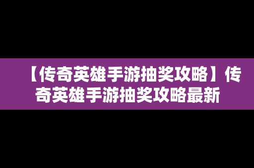 【传奇英雄手游抽奖攻略】传奇英雄手游抽奖攻略最新