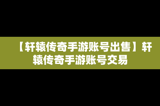 【轩辕传奇手游账号出售】轩辕传奇手游账号交易