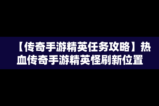 【传奇手游精英任务攻略】热血传奇手游精英怪刷新位置时间2019