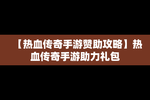 【热血传奇手游赞助攻略】热血传奇手游助力礼包