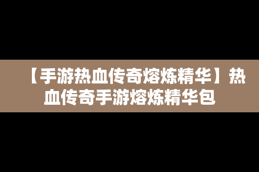 【手游热血传奇熔炼精华】热血传奇手游熔炼精华包