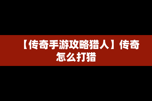 【传奇手游攻略猎人】传奇怎么打猎