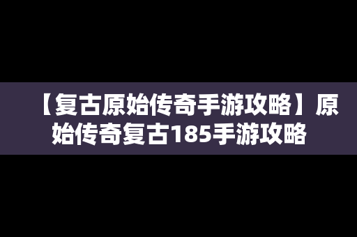 【复古原始传奇手游攻略】原始传奇复古185手游攻略