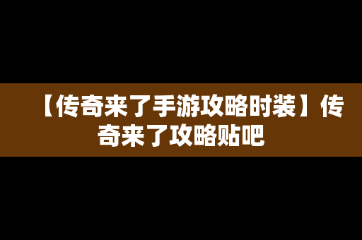 【传奇来了手游攻略时装】传奇来了攻略贴吧