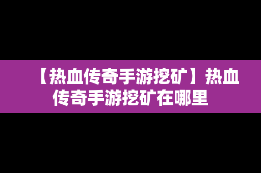 【热血传奇手游挖矿】热血传奇手游挖矿在哪里