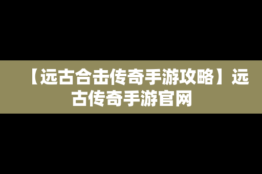 【远古合击传奇手游攻略】远古传奇手游官网