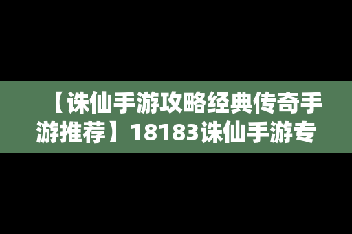 【诛仙手游攻略经典传奇手游推荐】18183诛仙手游专区