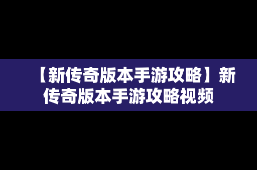 【新传奇版本手游攻略】新传奇版本手游攻略视频